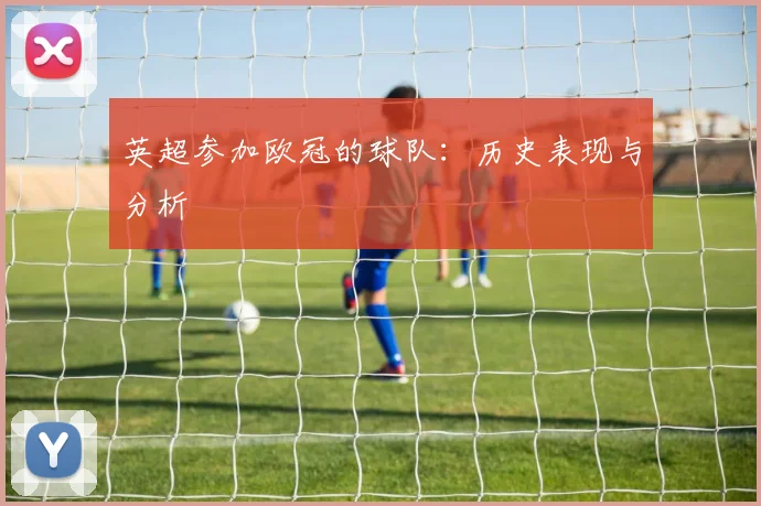 英超参加欧冠的球队：历史表现与分析