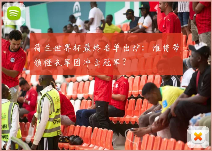 荷兰世界杯最终名单出炉：谁将带领橙衣军团冲击冠军？