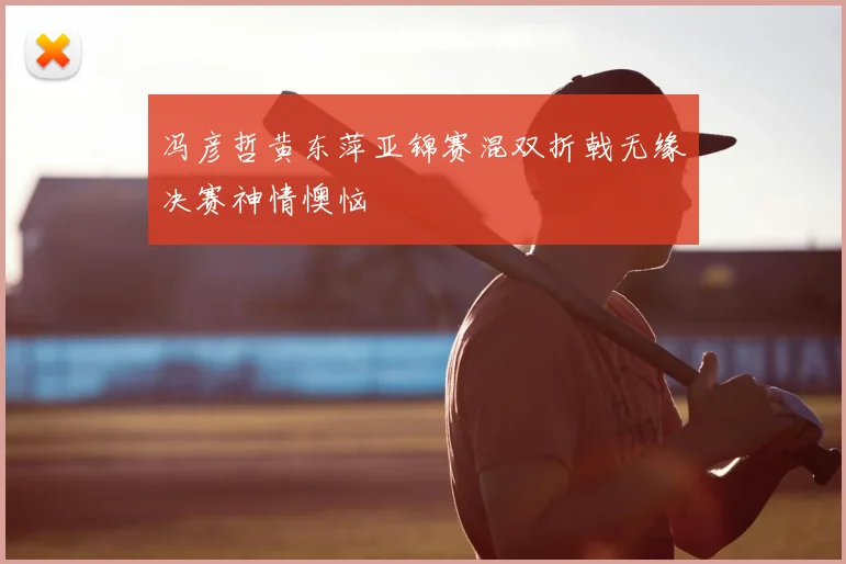 冯彦哲黄东萍亚锦赛混双折戟无缘决赛神情懊恼