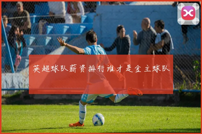 英超球队薪资排行谁才是金主球队