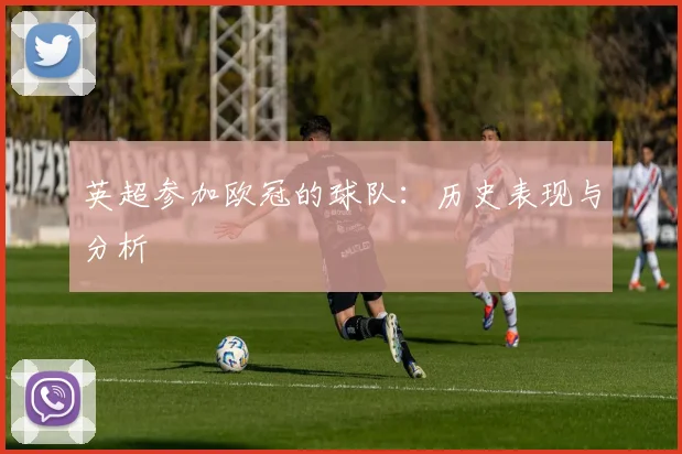 英超参加欧冠的球队：历史表现与分析