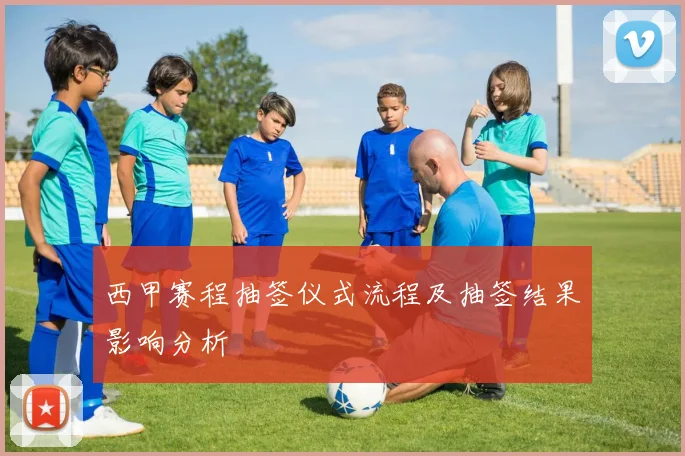 西甲赛程抽签仪式流程及抽签结果影响分析